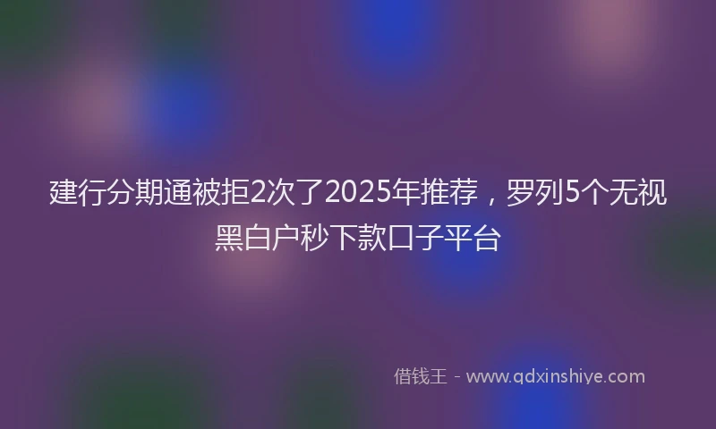 建行分期通被拒2次了2025年推荐，罗列5个无视黑白户秒下款口子平台