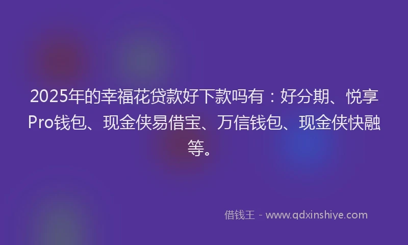 2025年的幸福花贷款好下款吗有：好分期、悦享Pro钱包、现金侠易借宝、万信钱包、现金侠快融等。
