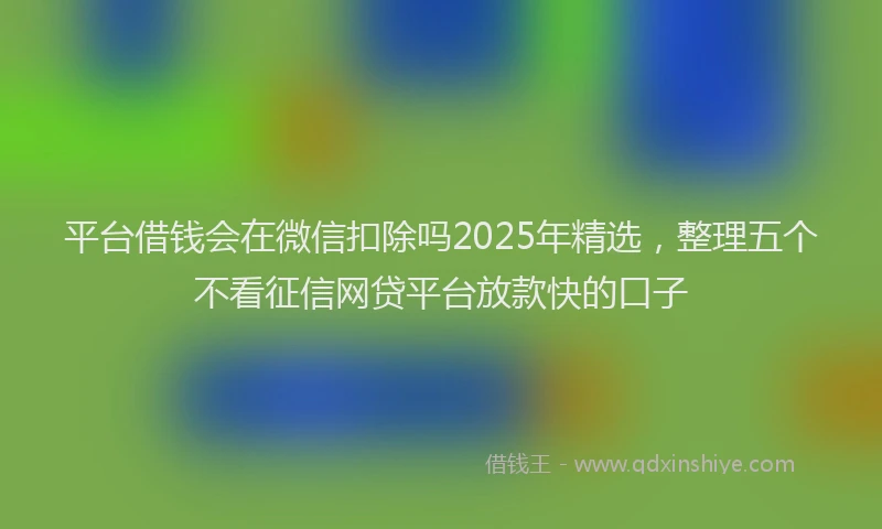 平台借钱会在微信扣除吗2025年精选，整理五个不看征信网贷平台放款快的口子
