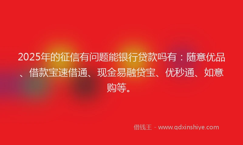 2025年的征信有问题能银行贷款吗有：随意优品、借款宝速借通、现金易融贷宝、优秒通、如意购等。