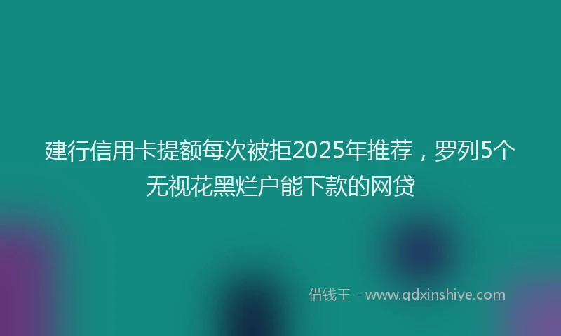 建行信用卡提额每次被拒2025年推荐，罗列5个无视花黑烂户能下款的网贷