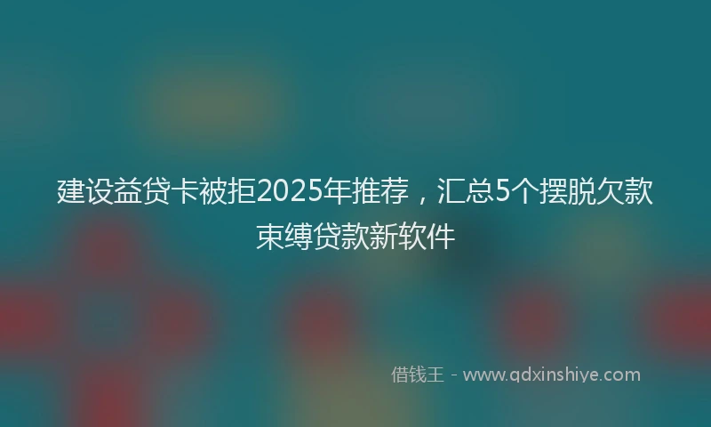 建设益贷卡被拒2025年推荐，汇总5个摆脱欠款束缚贷款新软件