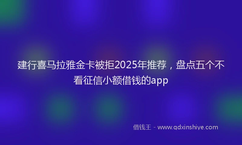 建行喜马拉雅金卡被拒2025年推荐，盘点五个不看征信小额借钱的app