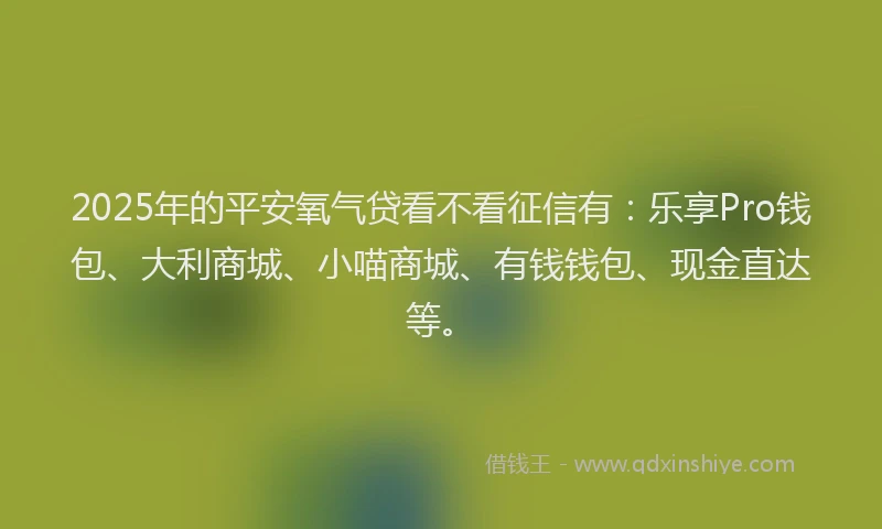2025年的平安氧气贷看不看征信有：乐享Pro钱包、大利商城、小喵商城、有钱钱包、现金直达等。