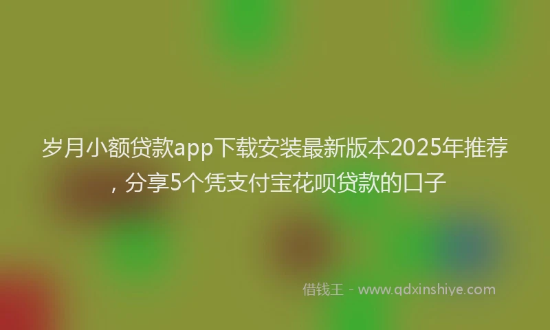 岁月小额贷款app下载安装最新版本2025年推荐，分享5个凭支付宝花呗贷款的口子