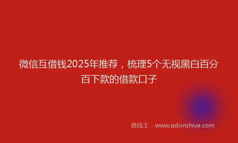 微信互借钱2025年推荐，梳理5个无视黑白百分百下款的借款口子