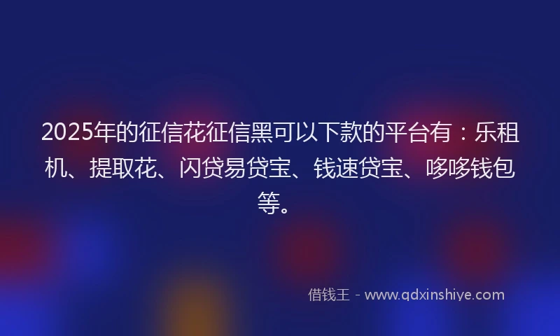 2025年的征信花征信黑可以下款的平台有：乐租机、提取花、闪贷易贷宝、钱速贷宝、哆哆钱包等。