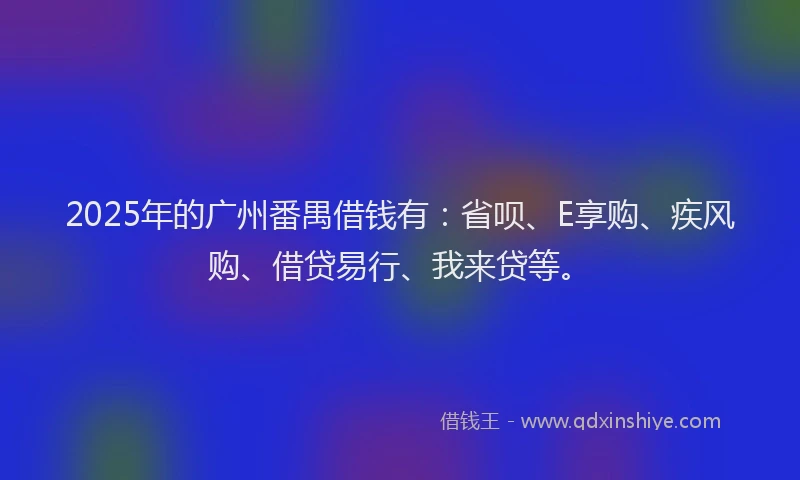 2025年的广州番禺借钱有：省呗、E享购、疾风购、借贷易行、我来贷等。