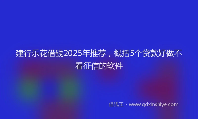 建行乐花借钱2025年推荐，概括5个贷款好做不看征信的软件