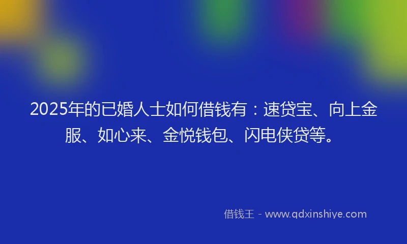 2025年的已婚人士如何借钱有：速贷宝、向上金服、如心来、金悦钱包、闪电侠贷等。