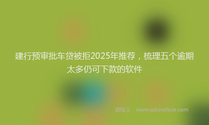 建行预审批车贷被拒2025年推荐，梳理五个逾期太多仍可下款的软件