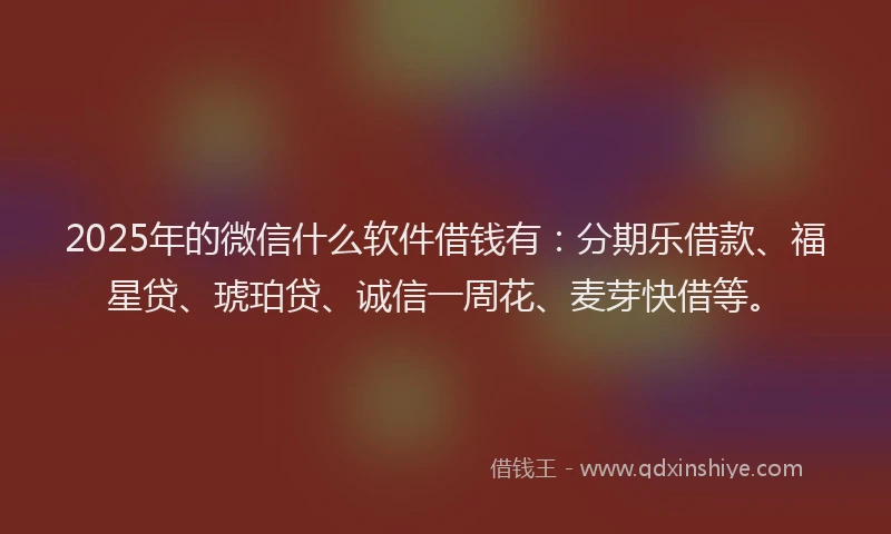 2025年的微信什么软件借钱有：分期乐借款、福星贷、琥珀贷、诚信一周花、麦芽快借等。