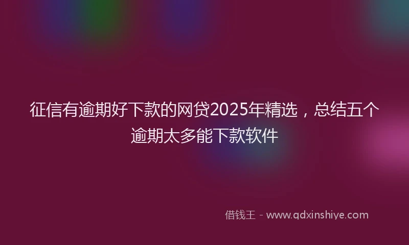 征信有逾期好下款的网贷2025年精选，总结五个逾期太多能下款软件