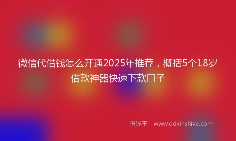 微信代借钱怎么开通2025年推荐，概括5个18岁借款神器快速下款口子