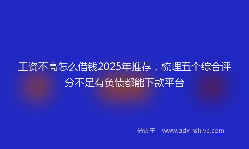 工资不高怎么借钱2025年推荐，梳理五个综合评分不足有负债都能下款平台