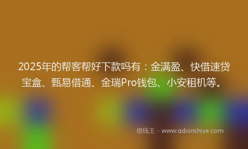 2025年的帮客帮好下款吗有：金满盈、快借速贷宝盒、甄易借通、金瑞Pro钱包、小安租机等。