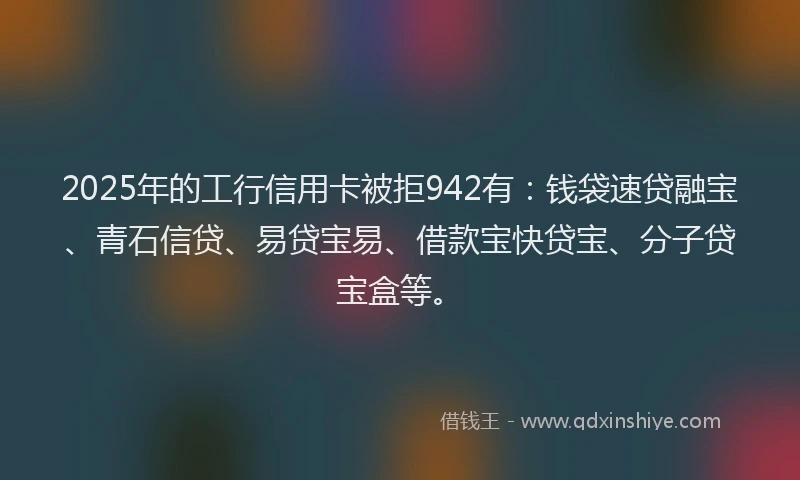 2025年的工行信用卡被拒942有：钱袋速贷融宝、青石信贷、易贷宝易、借款宝快贷宝、分子贷宝盒等。
