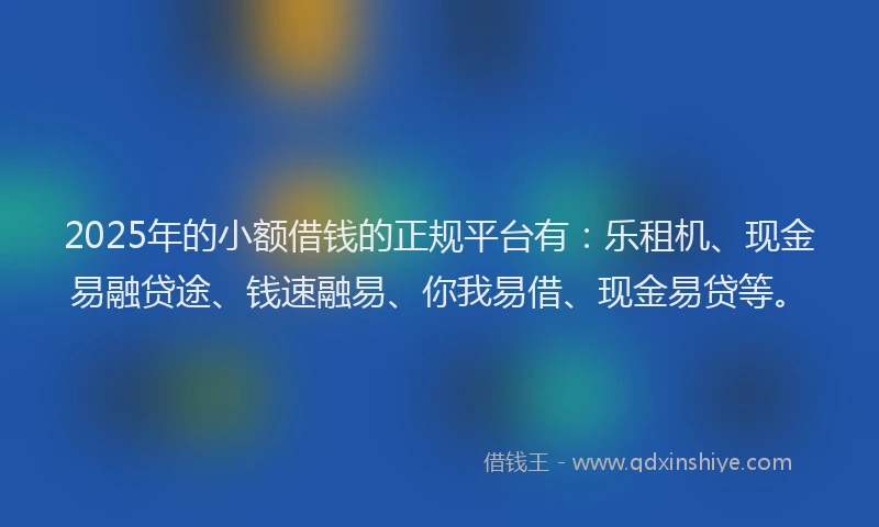 2025年的小额借钱的正规平台有：乐租机、现金易融贷途、钱速融易、你我易借、现金易贷等。