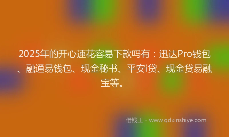 2025年的开心速花容易下款吗有：迅达Pro钱包、融通易钱包、现金秘书、平安i贷、现金贷易融宝等。