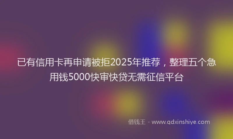 已有信用卡再申请被拒2025年推荐，整理五个急用钱5000快审快贷无需征信平台