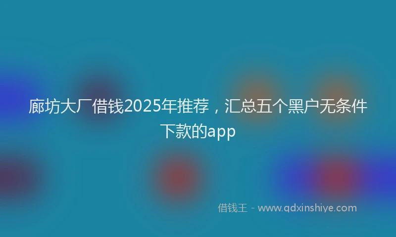 廊坊大厂借钱2025年推荐，汇总五个黑户无条件下款的app