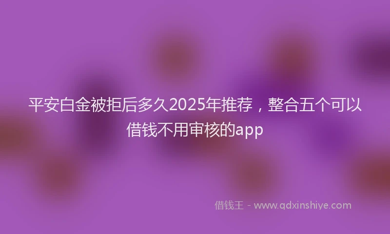 平安白金被拒后多久2025年推荐，整合五个可以借钱不用审核的app