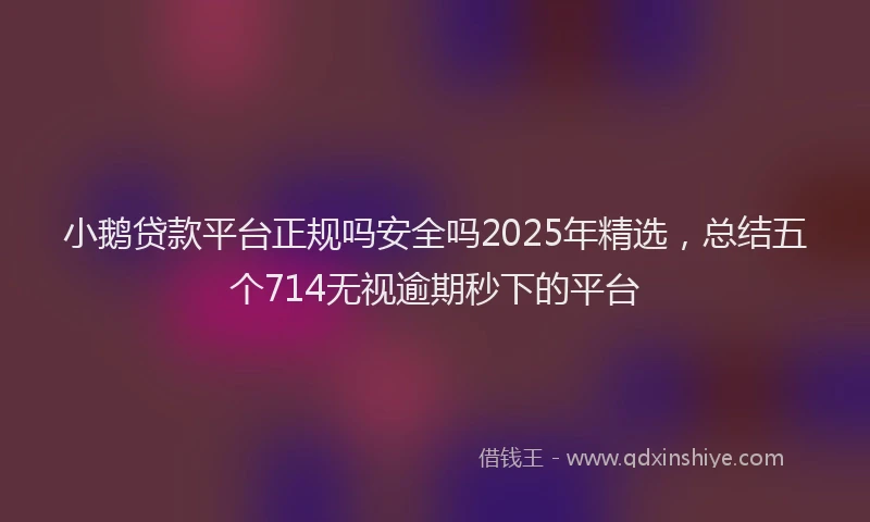 小鹅贷款平台正规吗安全吗2025年精选，总结五个714无视逾期秒下的平台