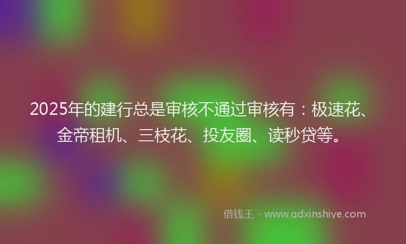 2025年的建行总是审核不通过审核有：极速花、金帝租机、三枝花、投友圈、读秒贷等。