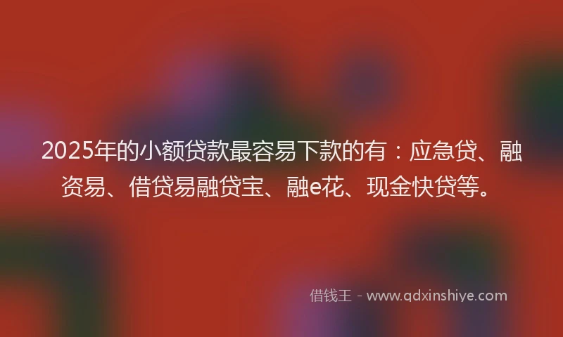 2025年的小额贷款最容易下款的有：应急贷、融资易、借贷易融贷宝、融e花、现金快贷等。