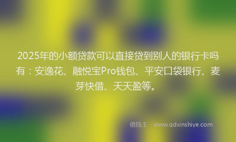 2025年的小额贷款可以直接贷到别人的银行卡吗有：安逸花、融悦宝Pro钱包、平安口袋银行、麦芽快借、天天盈等。