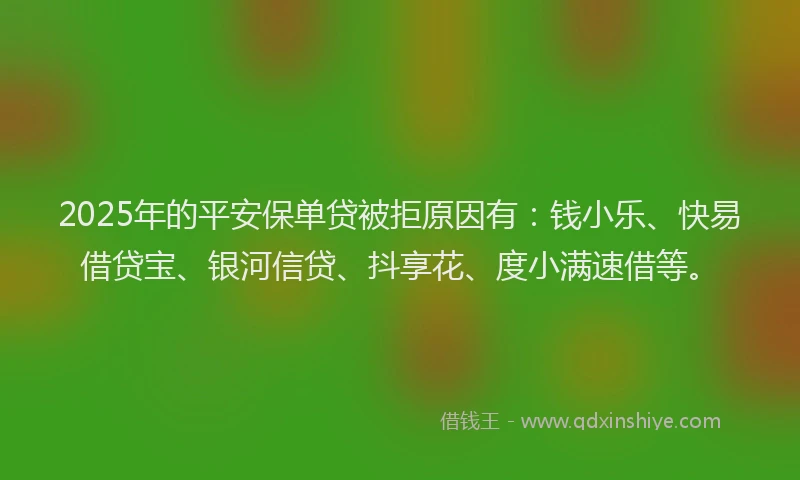 2025年的平安保单贷被拒原因有：钱小乐、快易借贷宝、银河信贷、抖享花、度小满速借等。