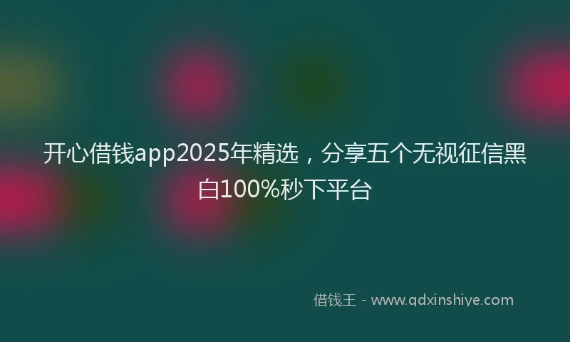 开心借钱app2025年精选，分享五个无视征信黑白100%秒下平台