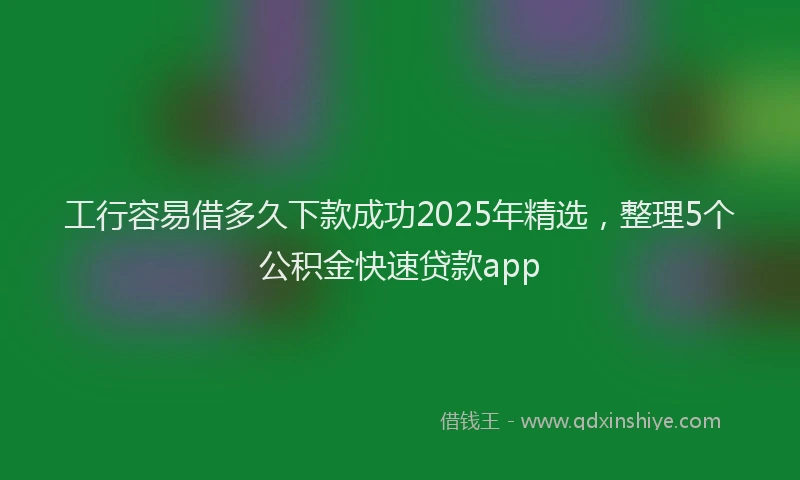 工行容易借多久下款成功2025年精选，整理5个公积金快速贷款app