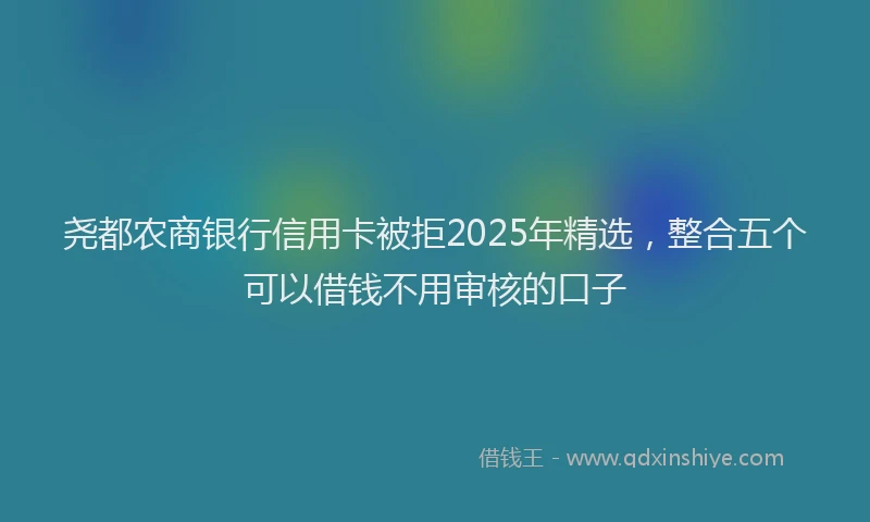 尧都农商银行信用卡被拒2025年精选，整合五个可以借钱不用审核的口子