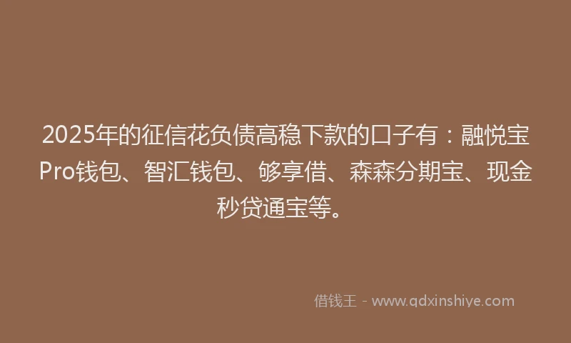 2025年的征信花负债高稳下款的口子有：融悦宝Pro钱包、智汇钱包、够享借、森森分期宝、现金秒贷通宝等。