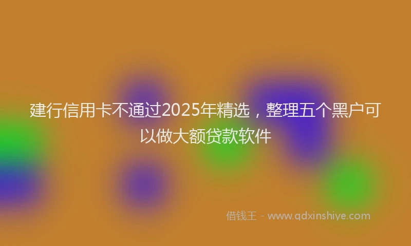 建行信用卡不通过2025年精选，整理五个黑户可以做大额贷款软件
