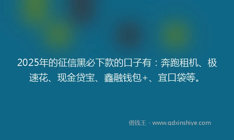 2025年的征信黑必下款的口子有：奔跑租机、极速花、现金贷宝、鑫融钱包+、宜口袋等。