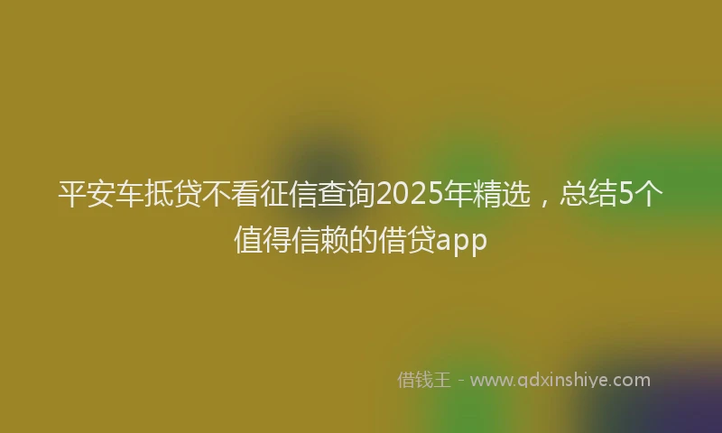 平安车抵贷不看征信查询2025年精选，总结5个值得信赖的借贷app