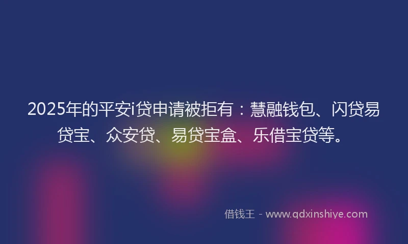 2025年的平安i贷申请被拒有：慧融钱包、闪贷易贷宝、众安贷、易贷宝盒、乐借宝贷等。