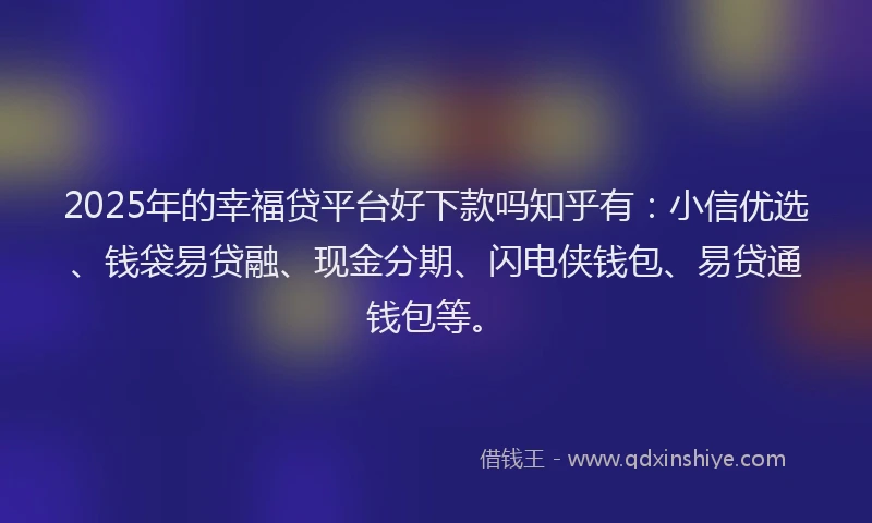 2025年的幸福贷平台好下款吗知乎有：小信优选、钱袋易贷融、现金分期、闪电侠钱包、易贷通钱包等。