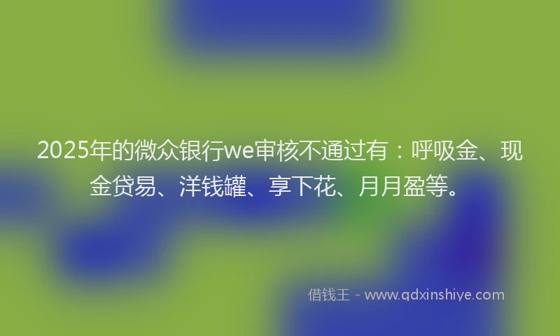 2025年的微众银行we审核不通过有：呼吸金、现金贷易、洋钱罐、享下花、月月盈等。
