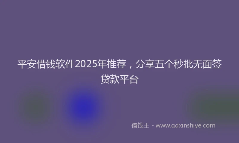 平安借钱软件2025年推荐，分享五个秒批无面签贷款平台