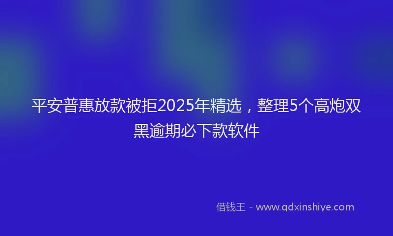 平安普惠放款被拒2025年精选，整理5个高炮双黑逾期必下款软件