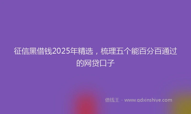 征信黑借钱2025年精选，梳理五个能百分百通过的网贷口子
