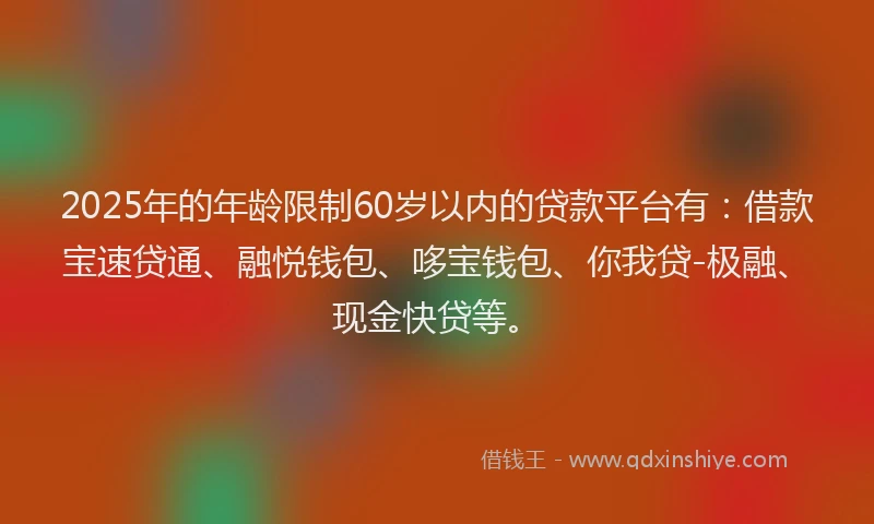 2025年的年龄限制60岁以内的贷款平台有：借款宝速贷通、融悦钱包、哆宝钱包、你我贷-极融、现金快贷等。