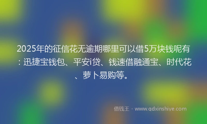 2025年的征信花无逾期哪里可以借5万块钱呢有：迅捷宝钱包、平安i贷、钱速借融通宝、时代花、萝卜易购等。