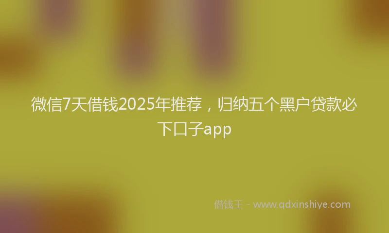 微信7天借钱2025年推荐，归纳五个黑户贷款必下口子app