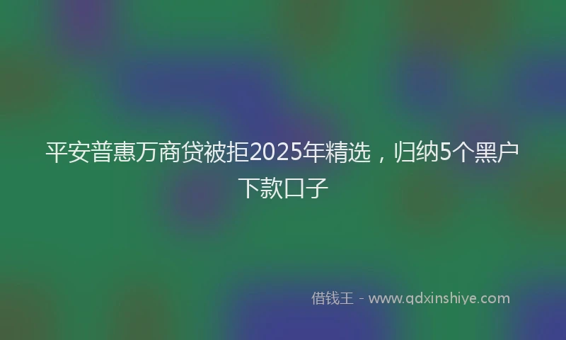 平安普惠万商贷被拒2025年精选，归纳5个黑户下款口子