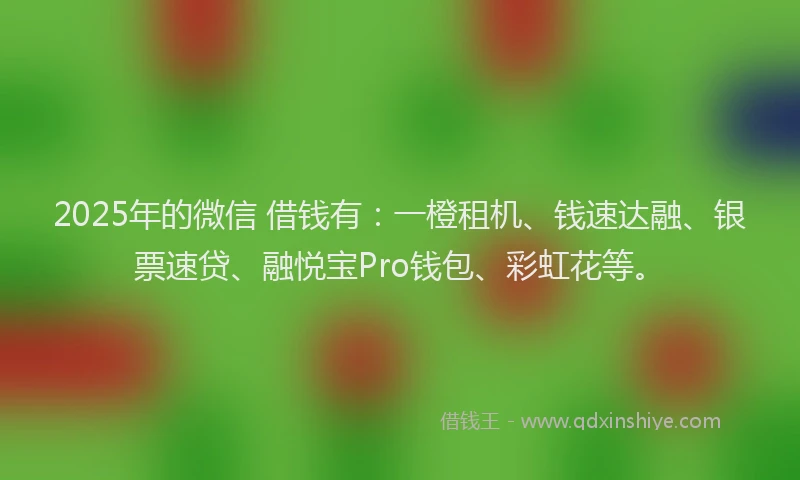 2025年的微信 借钱有：一橙租机、钱速达融、银票速贷、融悦宝Pro钱包、彩虹花等。