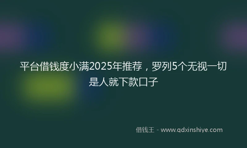 平台借钱度小满2025年推荐，罗列5个无视一切是人就下款口子